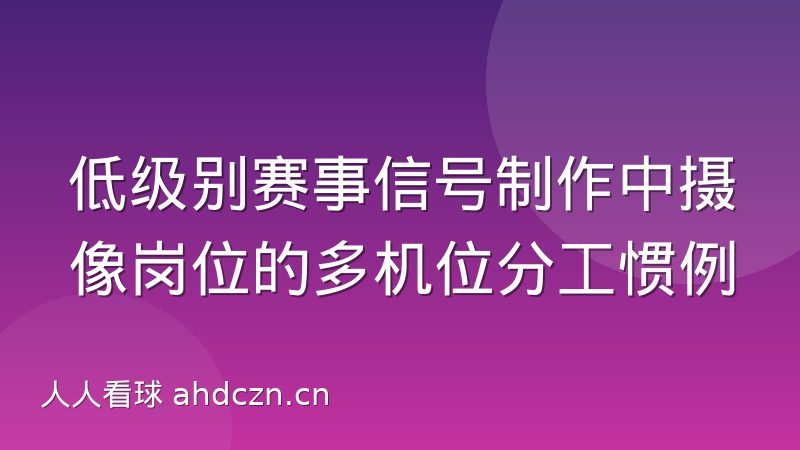 低级别赛事信号制作中摄像岗位的多机位分工惯例